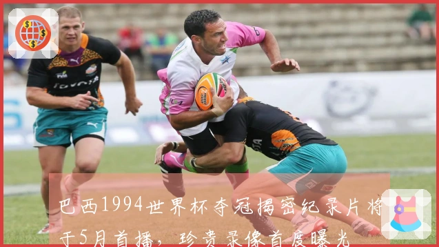 巴西1994世界杯夺冠揭密纪录片将于5月首播，珍贵录像首度曝光