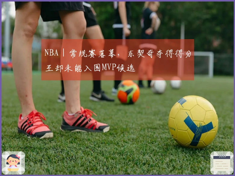 NBA｜常规赛落幕，东契奇夺得得分王却未能入围MVP候选