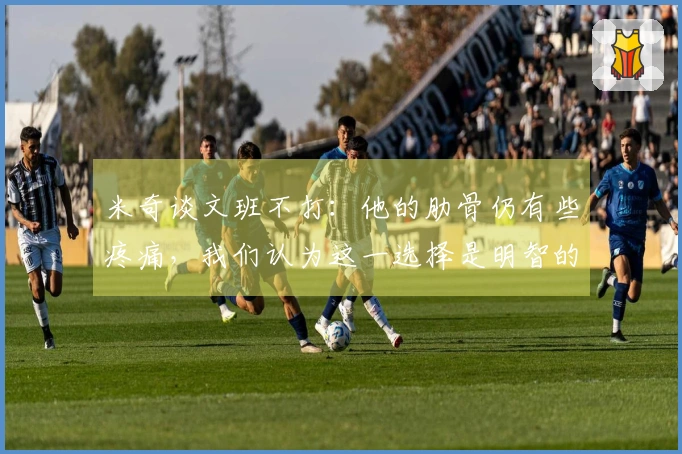 米奇谈文班不打：他的肋骨仍有些疼痛，我们认为这一选择是明智的。