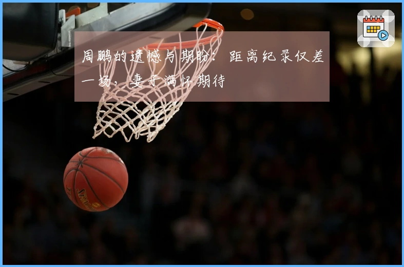 周鹏的遗憾与期盼：距离纪录仅差一场，妻子满怀期待