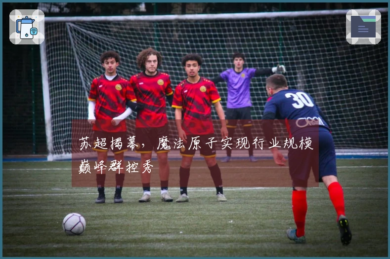 苏超揭幕，魔法原子实现行业规模巅峰群控秀