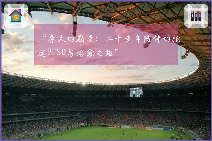 “春天的崩溃：二十多年陪伴的枪迷PTSD与治愈之路”