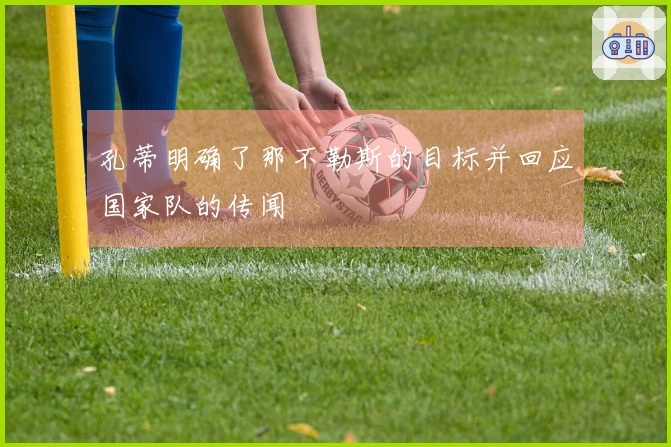 孔蒂明确了那不勒斯的目标并回应国家队的传闻