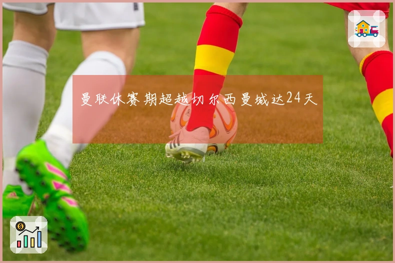 曼联休赛期超越切尔西曼城达24天