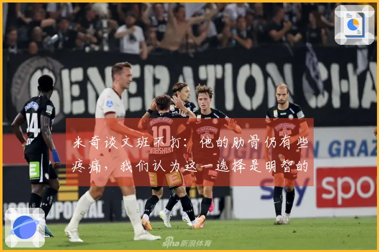 米奇谈文班不打：他的肋骨仍有些疼痛，我们认为这一选择是明智的。