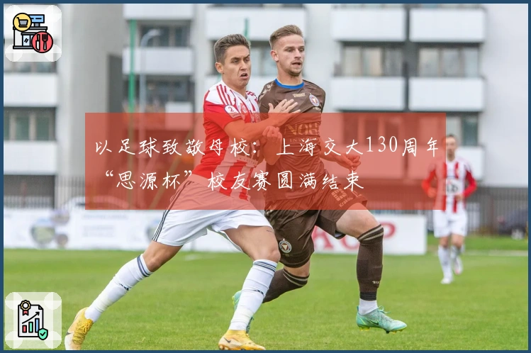 以足球致敬母校：上海交大130周年“思源杯”校友赛圆满结束