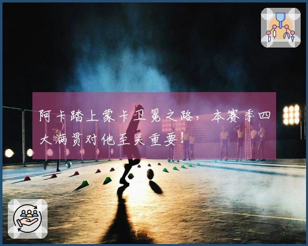 阿卡踏上蒙卡卫冕之路，本赛季四大满贯对他至关重要！