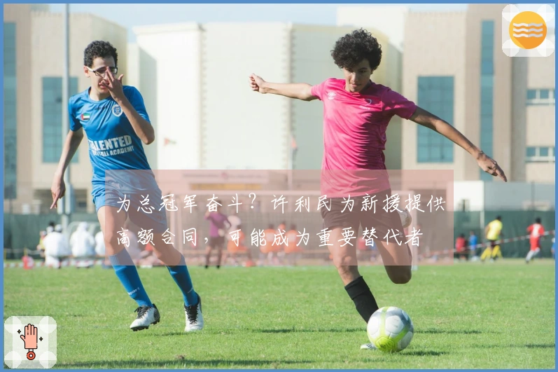 为总冠军奋斗？许利民为新援提供高额合同，可能成为重要替代者