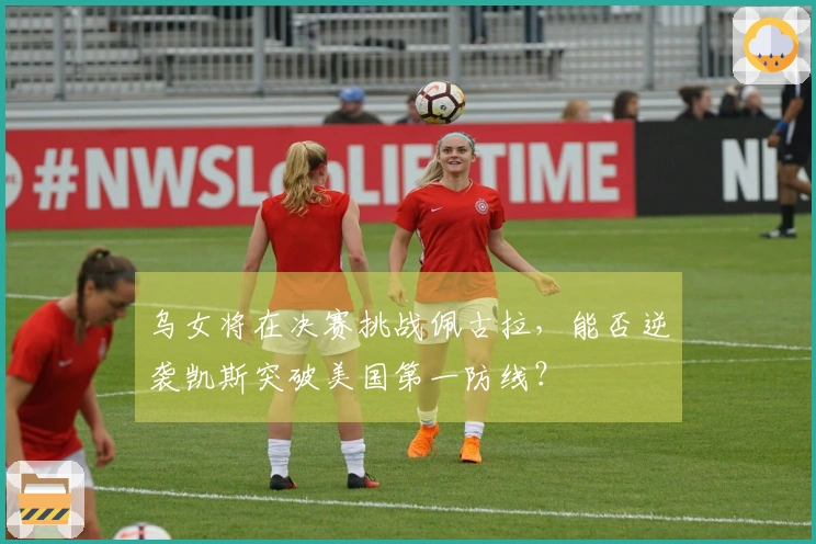 乌女将在决赛挑战佩古拉，能否逆袭凯斯突破美国第一防线？