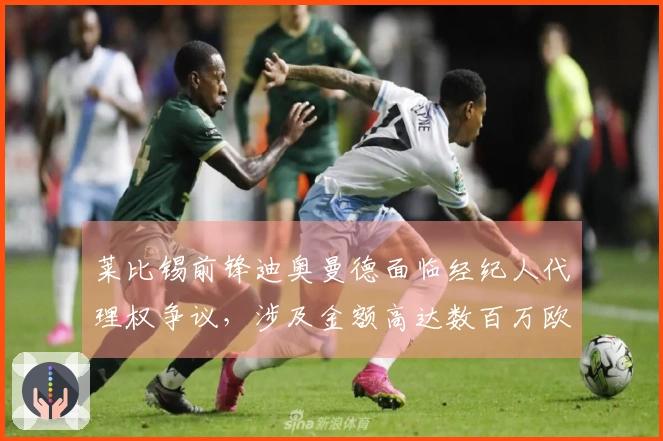 莱比锡前锋迪奥曼德面临经纪人代理权争议，涉及金额高达数百万欧元！