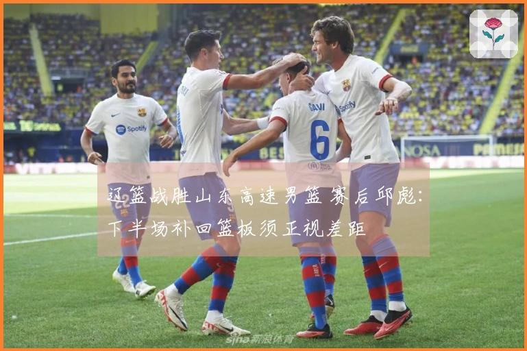 辽篮战胜山东高速男篮 赛后邱彪：下半场补回篮板须正视差距