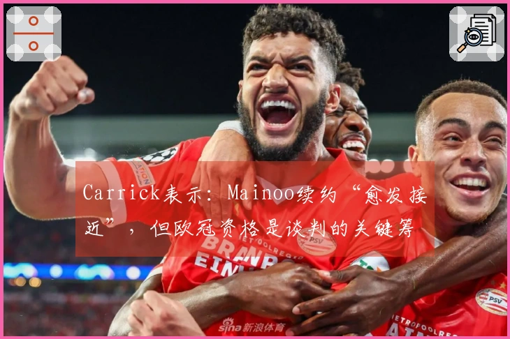 Carrick表示：Mainoo续约“愈发接近”，但欧冠资格是谈判的关键筹码