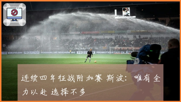 连续四年征战附加赛 斯波：唯有全力以赴 选择不多