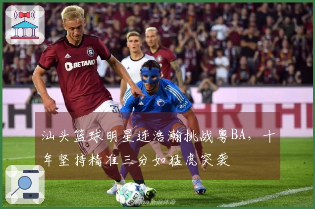 汕头篮球明星连浩瀚挑战粤BA，十年坚持精准三分如猛虎突袭
