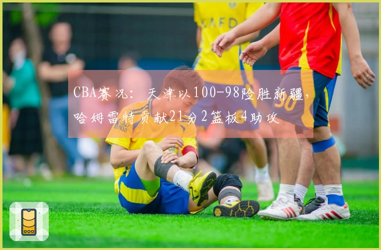 CBA赛况：天津以100-98险胜新疆，哈姆雷特贡献21分2篮板4助攻