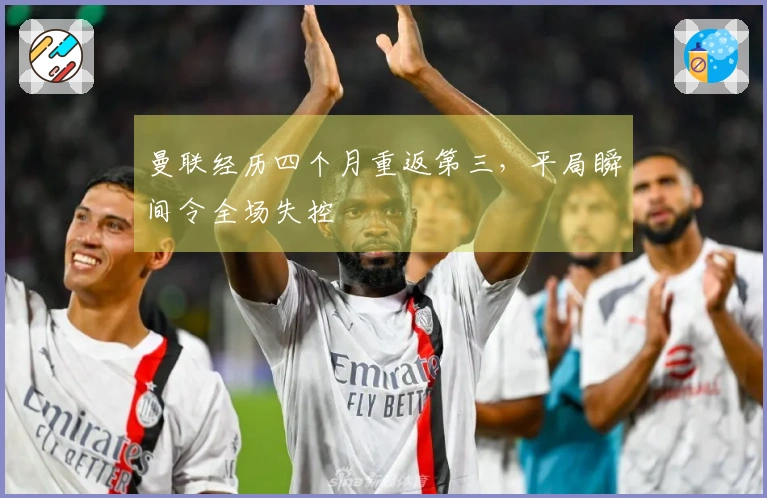 曼联经历四个月重返第三，平局瞬间令全场失控