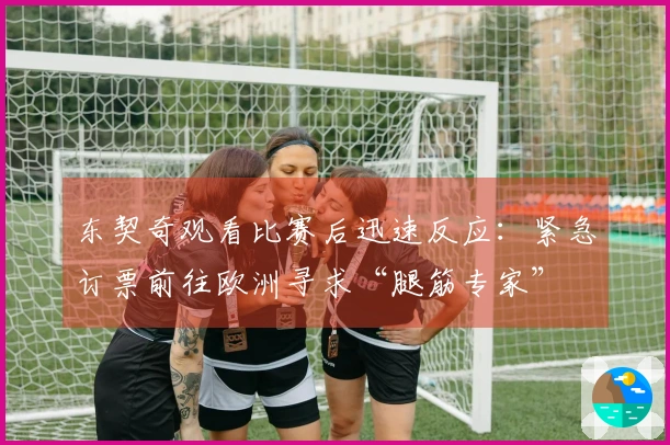 东契奇观看比赛后迅速反应：紧急订票前往欧洲寻求“腿筋专家”