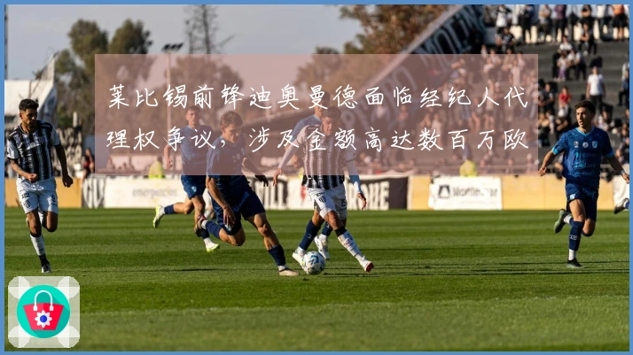 莱比锡前锋迪奥曼德面临经纪人代理权争议，涉及金额高达数百万欧元！