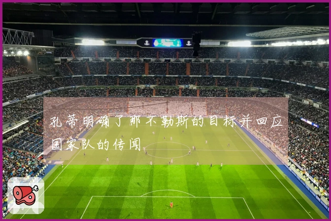 孔蒂明确了那不勒斯的目标并回应国家队的传闻