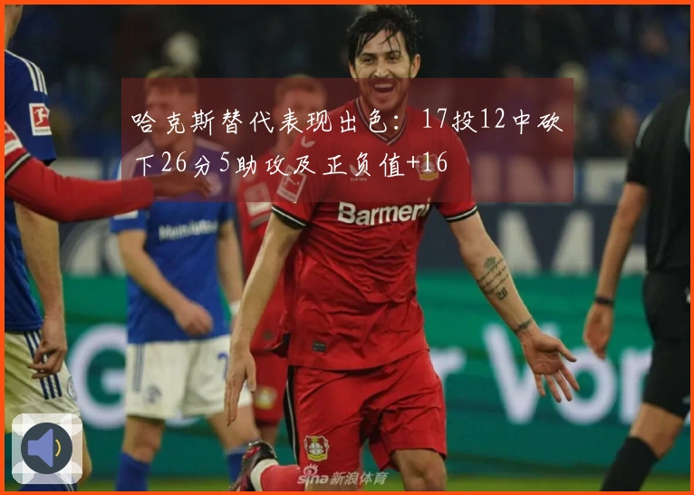 哈克斯替代表现出色：17投12中砍下26分5助攻及正负值+16