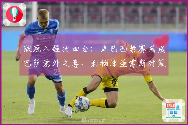 欧冠八强次回合：库巴西禁赛或成巴萨意外之喜，利物浦亟需新对策